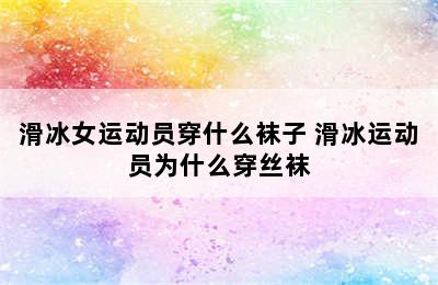 滑冰女运动员穿什么袜子 滑冰运动员为什么穿丝袜